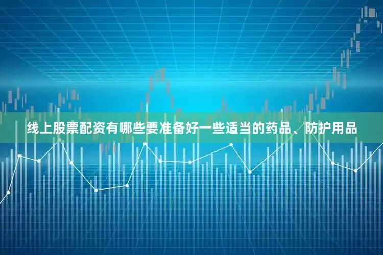 线上股票配资有哪些要准备好一些适当的药品、防护用品