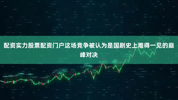 配资实力股票配资门户这场竞争被认为是国剧史上难得一见的巅峰对决