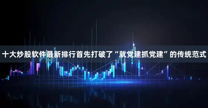 十大炒股软件最新排行首先打破了“就党建抓党建”的传统范式