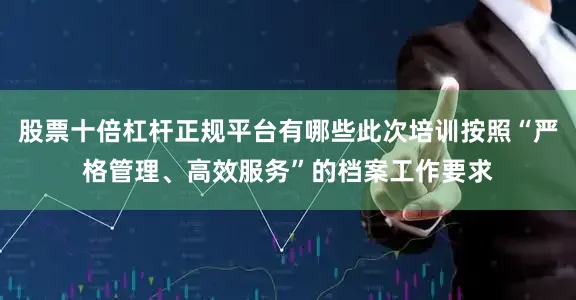 股票十倍杠杆正规平台有哪些此次培训按照“严格管理、高效服务”的档案工作要求
