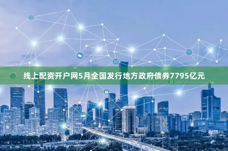 线上配资开户网5月全国发行地方政府债券7795亿元