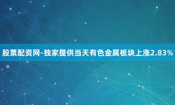 股票配资网-独家提供当天有色金属板块上涨2.83%