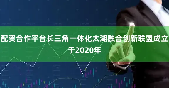 配资合作平台长三角一体化太湖融合创新联盟成立于2020年