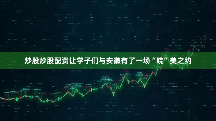 炒股炒股配资让学子们与安徽有了一场“皖”美之约