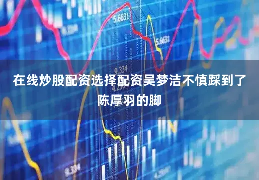 在线炒股配资选择配资吴梦洁不慎踩到了陈厚羽的脚
