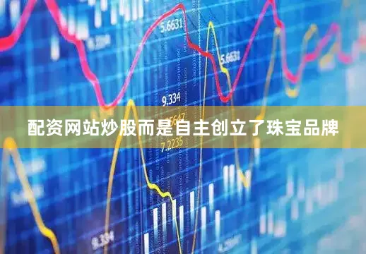 配资网站炒股而是自主创立了珠宝品牌