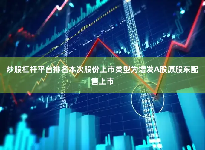 炒股杠杆平台排名本次股份上市类型为增发A股原股东配售上市
