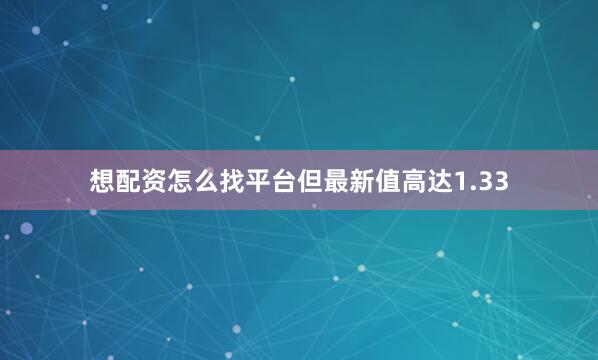 想配资怎么找平台但最新值高达1.33