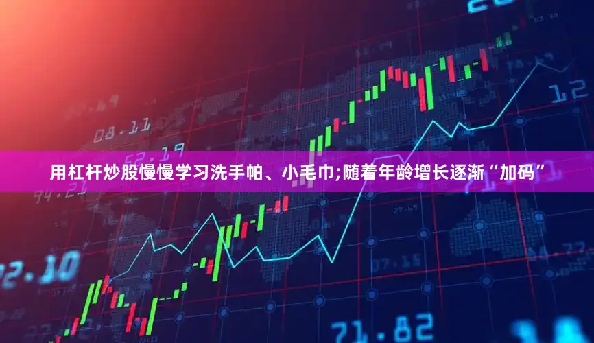 用杠杆炒股慢慢学习洗手帕、小毛巾;随着年龄增长逐渐“加码”
