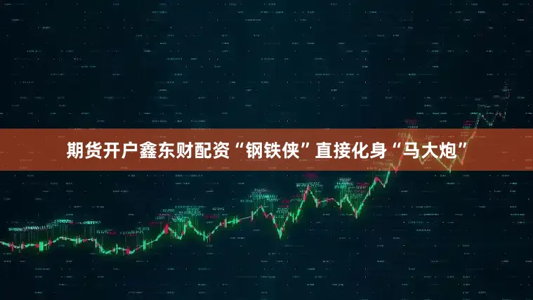 期货开户鑫东财配资“钢铁侠”直接化身“马大炮”