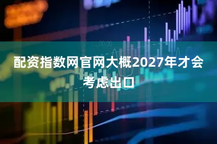 配资指数网官网大概2027年才会考虑出口