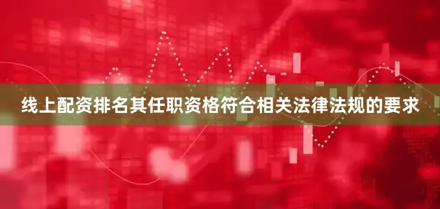 线上配资排名其任职资格符合相关法律法规的要求