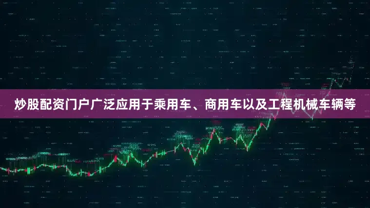 炒股配资门户广泛应用于乘用车、商用车以及工程机械车辆等
