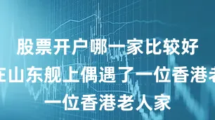 股票开户哪一家比较好记者在山东舰上偶遇了一位香港老人家