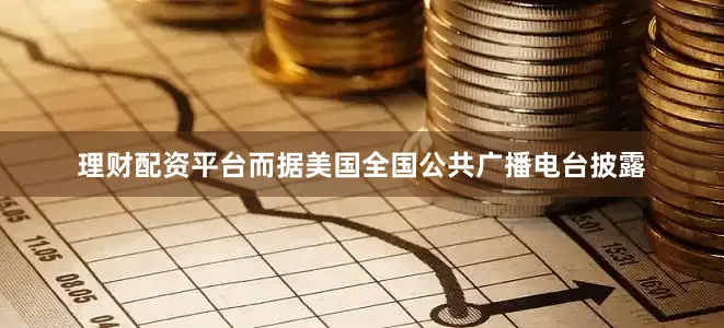 理财配资平台而据美国全国公共广播电台披露