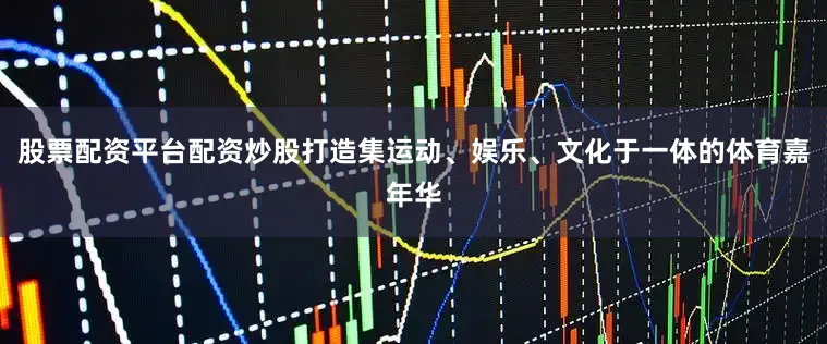 股票配资平台配资炒股打造集运动、娱乐、文化于一体的体育嘉年华