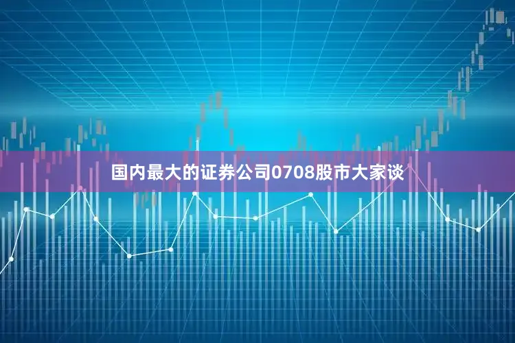 国内最大的证券公司0708股市大家谈