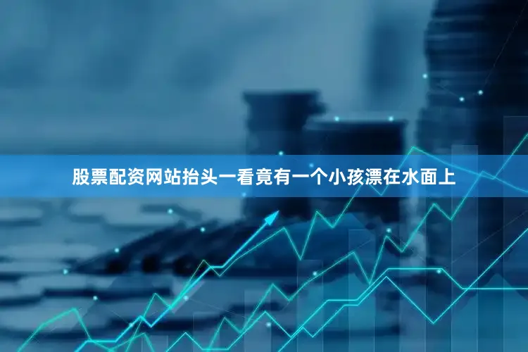 股票配资网站抬头一看竟有一个小孩漂在水面上
