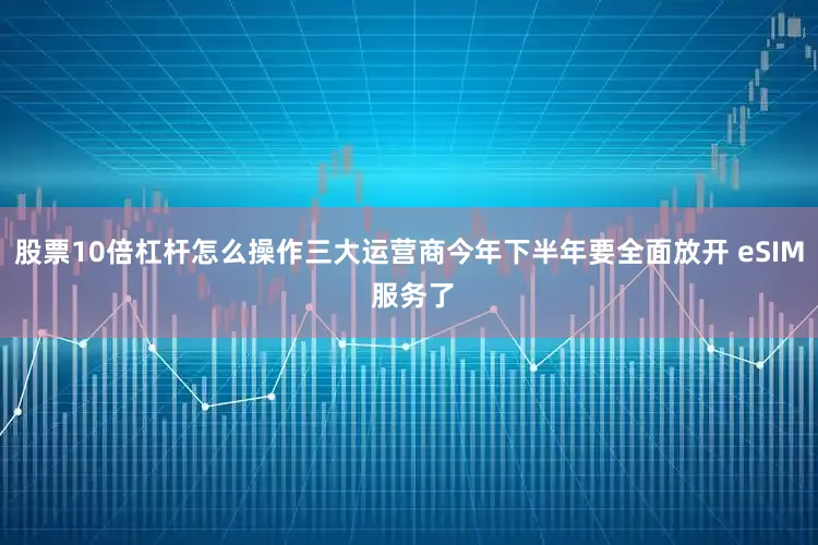 股票10倍杠杆怎么操作三大运营商今年下半年要全面放开 eSIM 服务了
