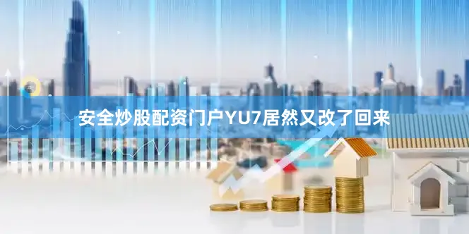安全炒股配资门户YU7居然又改了回来