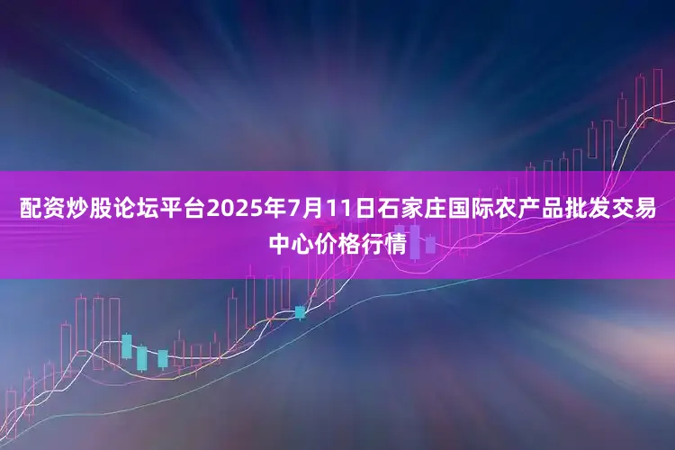 配资炒股论坛平台2025年7月11日石家庄国际农产品批发交易中心价格行情