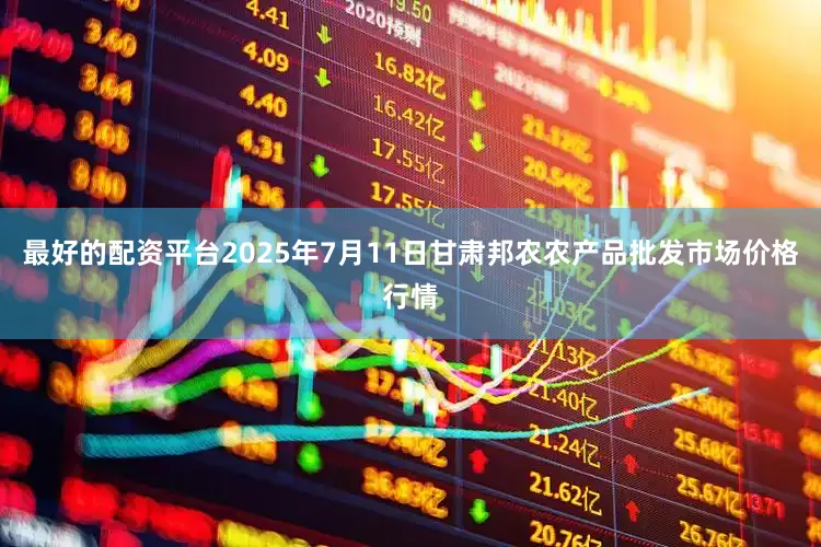 最好的配资平台2025年7月11日甘肃邦农农产品批发市场价格行情