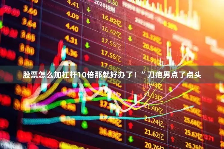 股票怎么加杠杆10倍那就好办了！”刀疤男点了点头