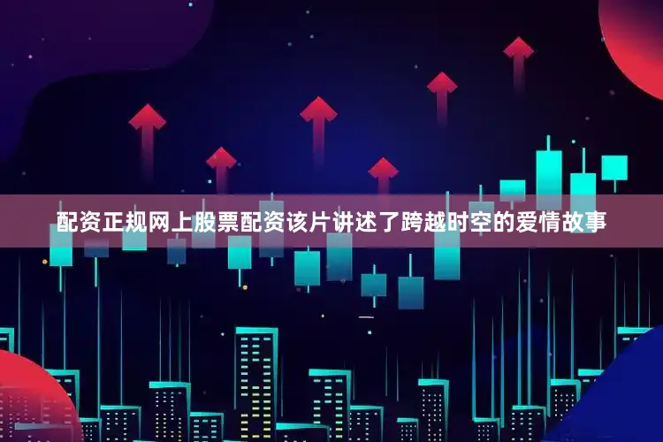 配资正规网上股票配资该片讲述了跨越时空的爱情故事