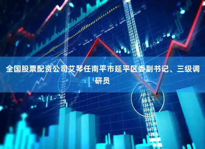 全国股票配资公司艾琴任南平市延平区委副书记、三级调研员