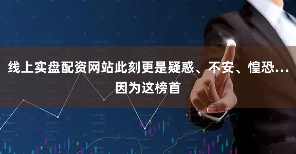 线上实盘配资网站此刻更是疑惑、不安、惶恐…因为这榜首