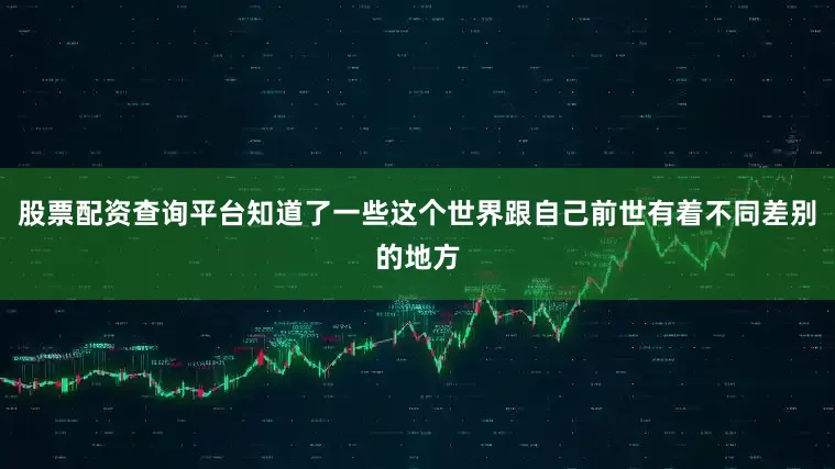股票配资查询平台知道了一些这个世界跟自己前世有着不同差别的地方