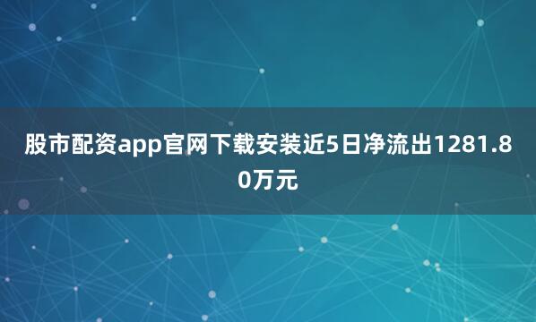股市配资app官网下载安装近5日净流出1281.80万元