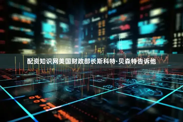 配资知识网美国财政部长斯科特·贝森特告诉他