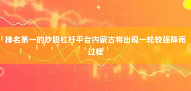 排名第一的炒股杠杆平台内蒙古将出现一轮较强降雨过程