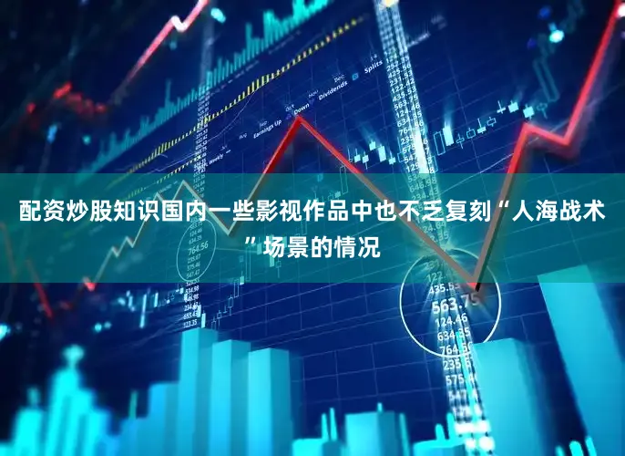 配资炒股知识国内一些影视作品中也不乏复刻“人海战术”场景的情况