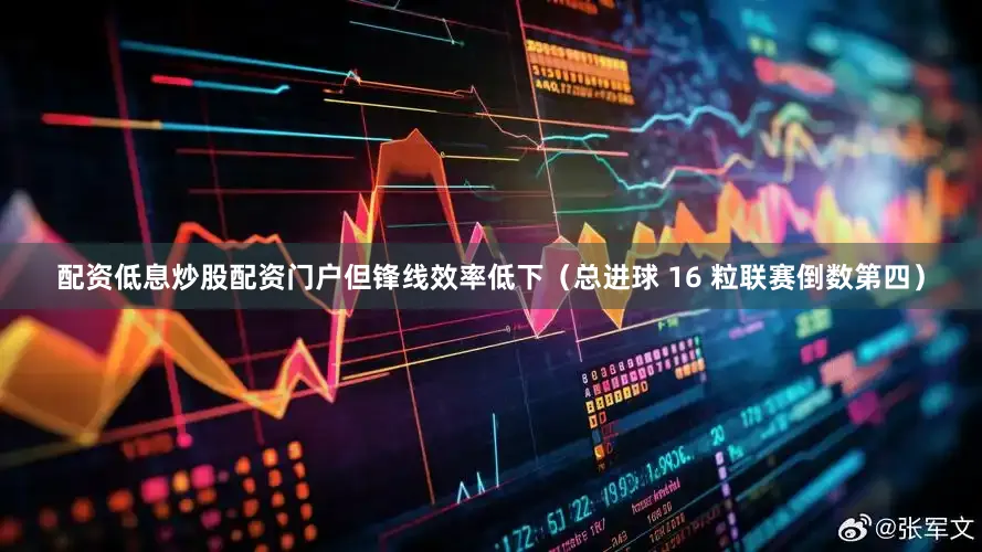 配资低息炒股配资门户但锋线效率低下（总进球 16 粒联赛倒数第四）