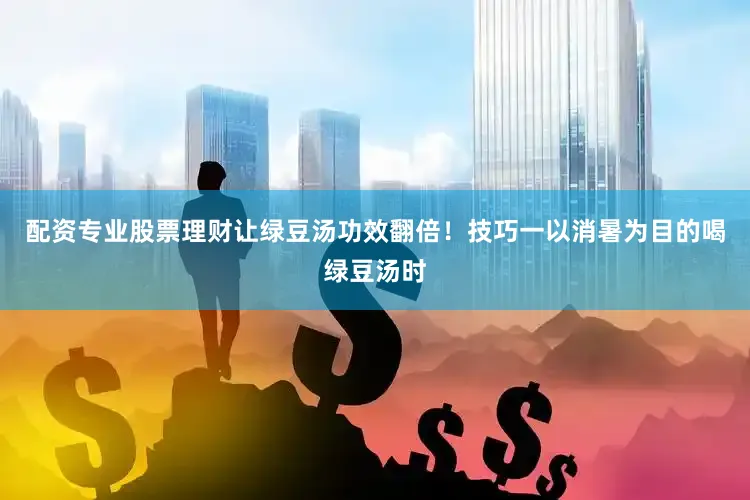 配资专业股票理财让绿豆汤功效翻倍！技巧一以消暑为目的喝绿豆汤时
