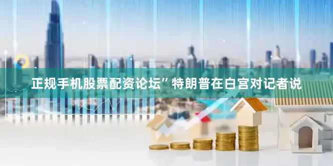 正规手机股票配资论坛”特朗普在白宫对记者说