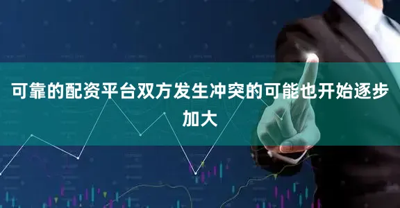 可靠的配资平台双方发生冲突的可能也开始逐步加大