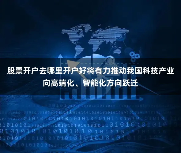 股票开户去哪里开户好将有力推动我国科技产业向高端化、智能化方向跃迁