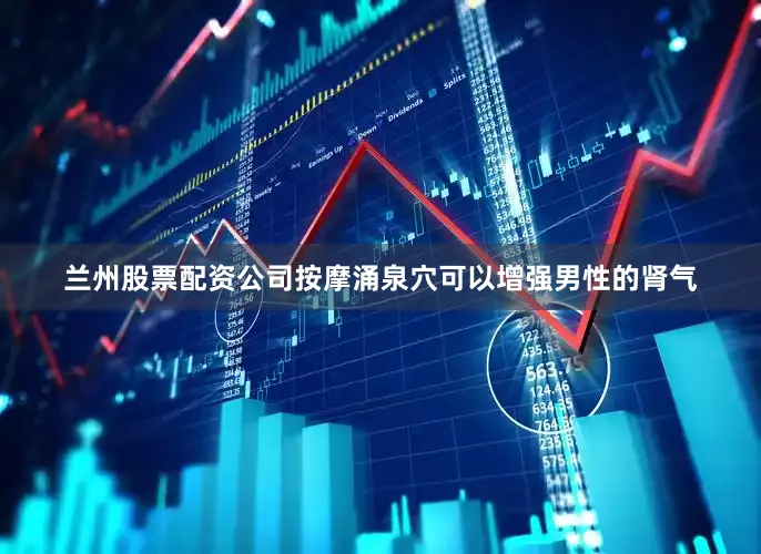 兰州股票配资公司按摩涌泉穴可以增强男性的肾气