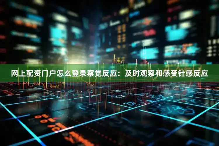 网上配资门户怎么登录察觉反应：及时观察和感受针感反应