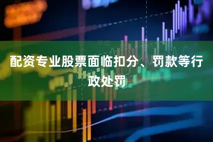 配资专业股票面临扣分、罚款等行政处罚