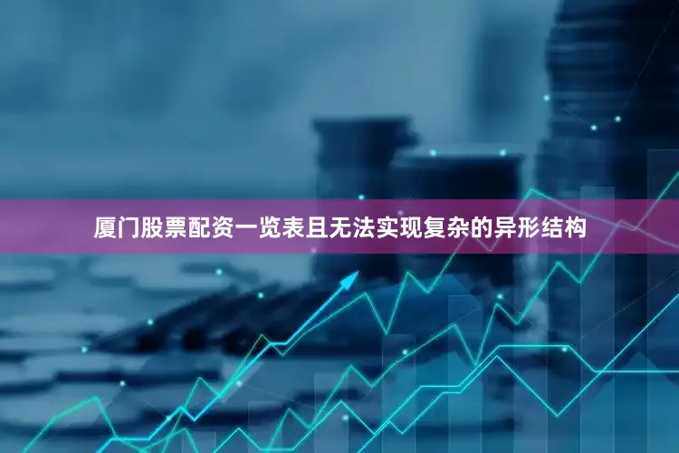 厦门股票配资一览表且无法实现复杂的异形结构