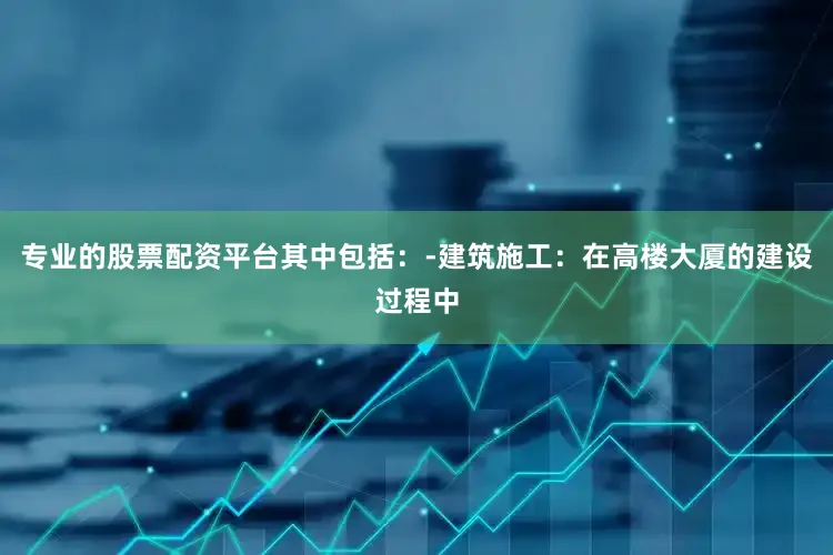 专业的股票配资平台其中包括：-建筑施工：在高楼大厦的建设过程中