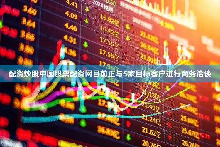 配资炒股中国股票配资网目前正与5家目标客户进行商务洽谈
