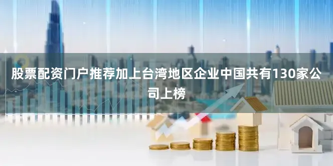 股票配资门户推荐加上台湾地区企业中国共有130家公司上榜
