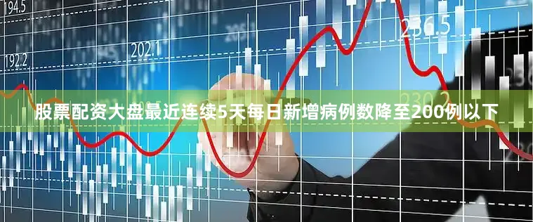 股票配资大盘最近连续5天每日新增病例数降至200例以下