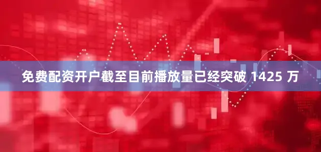 免费配资开户截至目前播放量已经突破 1425 万