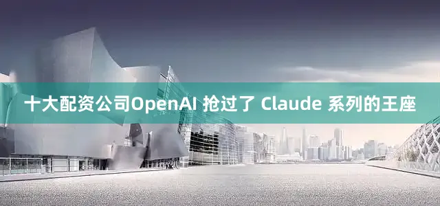 十大配资公司OpenAI 抢过了 Claude 系列的王座